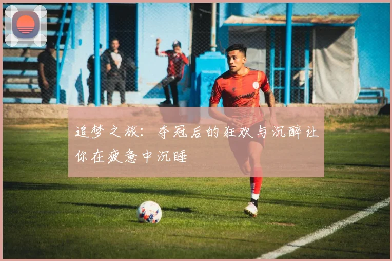 追梦之旅：夺冠后的狂欢与沉醉让你在疲惫中沉睡