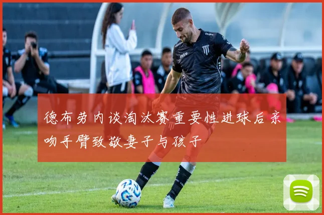 德布劳内谈淘汰赛重要性进球后亲吻手臂致敬妻子与孩子
