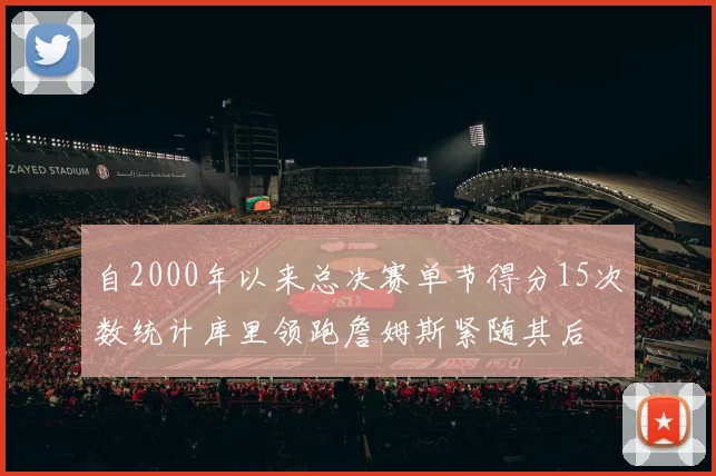 自2000年以来总决赛单节得分15次数统计库里领跑詹姆斯紧随其后