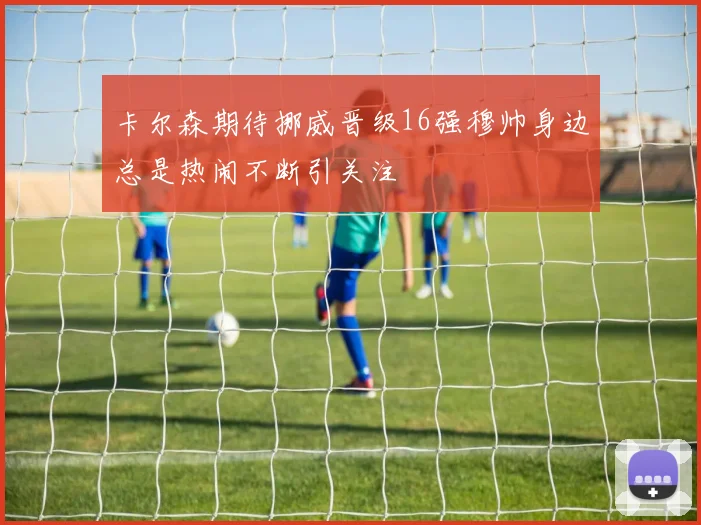 卡尔森期待挪威晋级16强穆帅身边总是热闹不断引关注