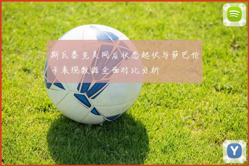 斯瓦泰克美网后状态起伏与萨巴伦卡表现数据全面对比分析