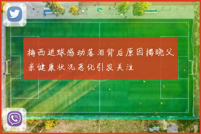 梅西进球感动落泪背后原因揭晓父亲健康状况恶化引发关注