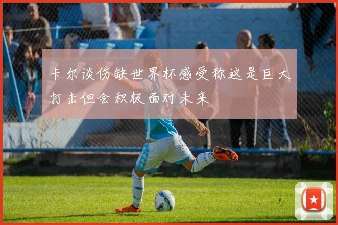 卡尔谈伤缺世界杯感受称这是巨大打击但会积极面对未来