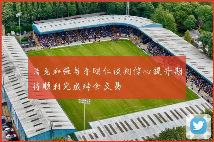 马竞加强与李刚仁谈判信心提升期待顺利完成转会交易